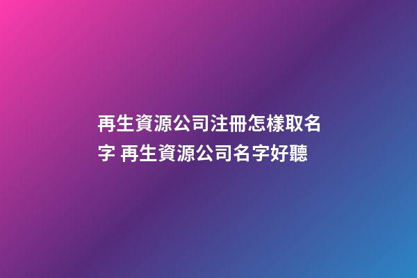 再生資源公司注冊怎樣取名字 再生資源公司名字好聽-第1張-公司起名-玄機派